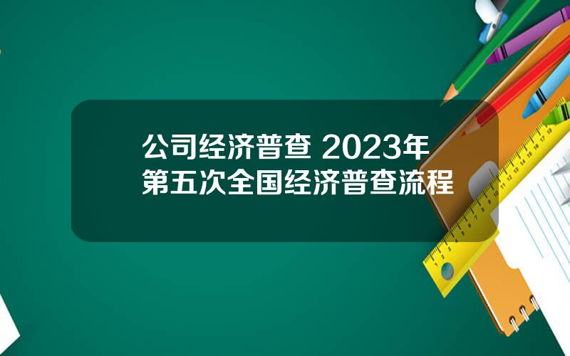 公司经济普查 2023年第五次全国经济普查流程